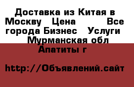 Доставка из Китая в Москву › Цена ­ 100 - Все города Бизнес » Услуги   . Мурманская обл.,Апатиты г.